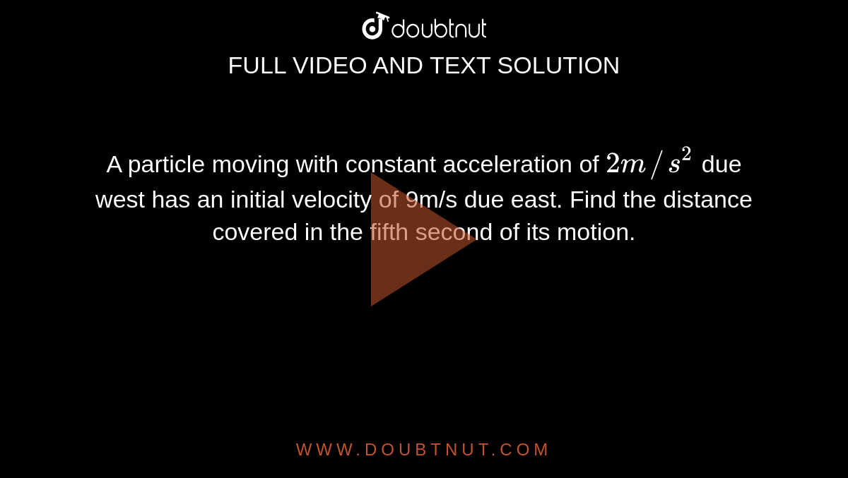 A particle moving with constant acceleration of `2m//s^(2)` due west has an initial velocity of 9m/s due east. Find the distance covered in the fifth second of its motion.