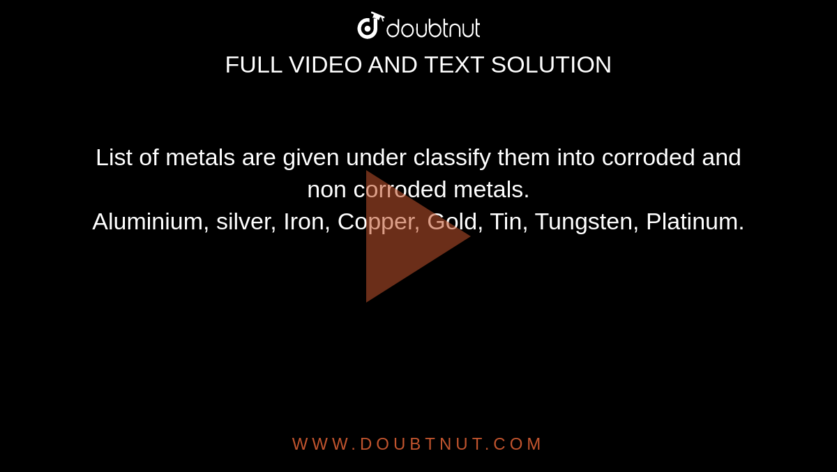 List of metals are given under classify them into corroded and non corroded metals. <br> Aluminium, silver, Iron, Copper, Gold, Tin, Tungsten, Platinum.