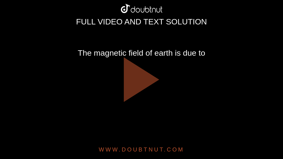 The magnetic field of earth is due to