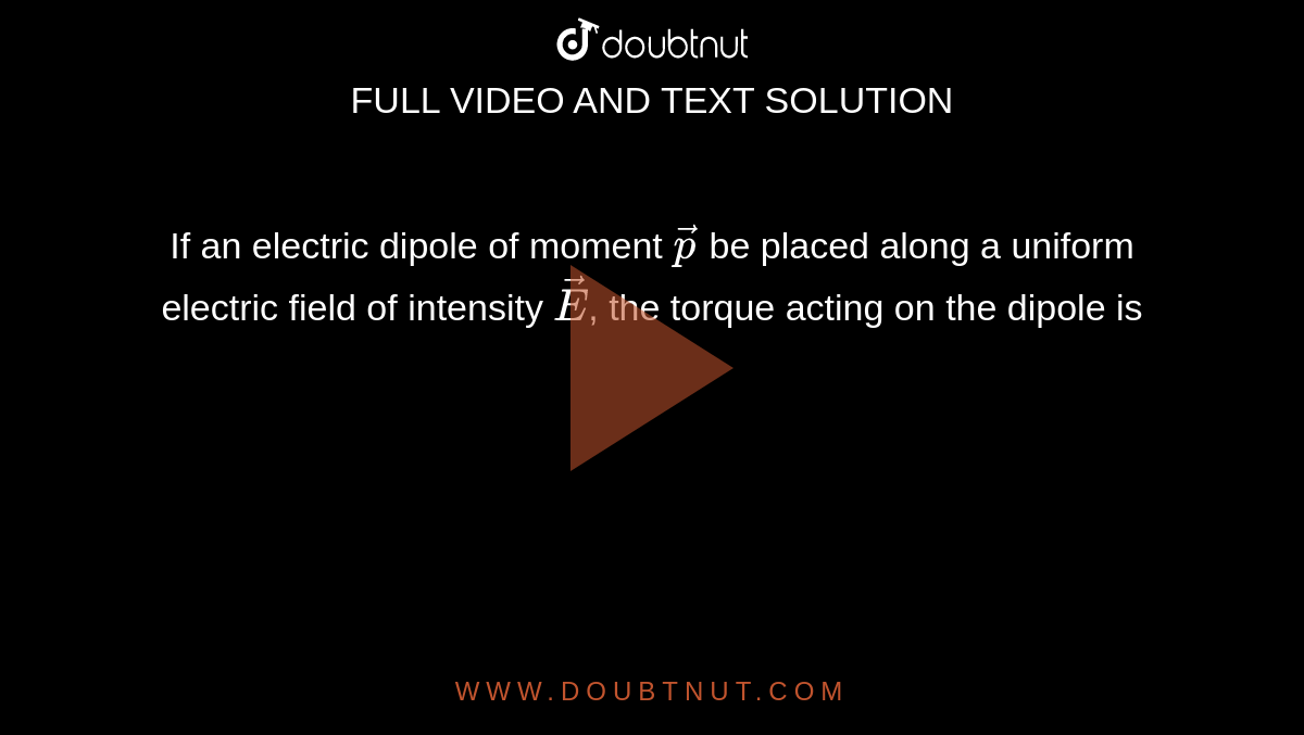 If an electric dipole of moment `vecp` be placed along a uniform electric field of intensity `vecE`, the torque acting on the dipole is 