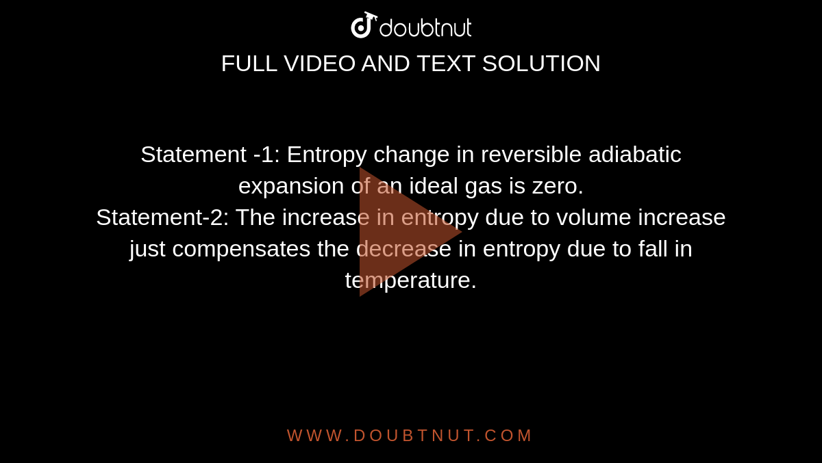 Statement -1: Entropy change in reversible adiabatic expansion of an ideal gas is zero.<br> Statement-2: The increase in entropy due to volume increase just compensates the decrease in entropy due to fall in temperature.