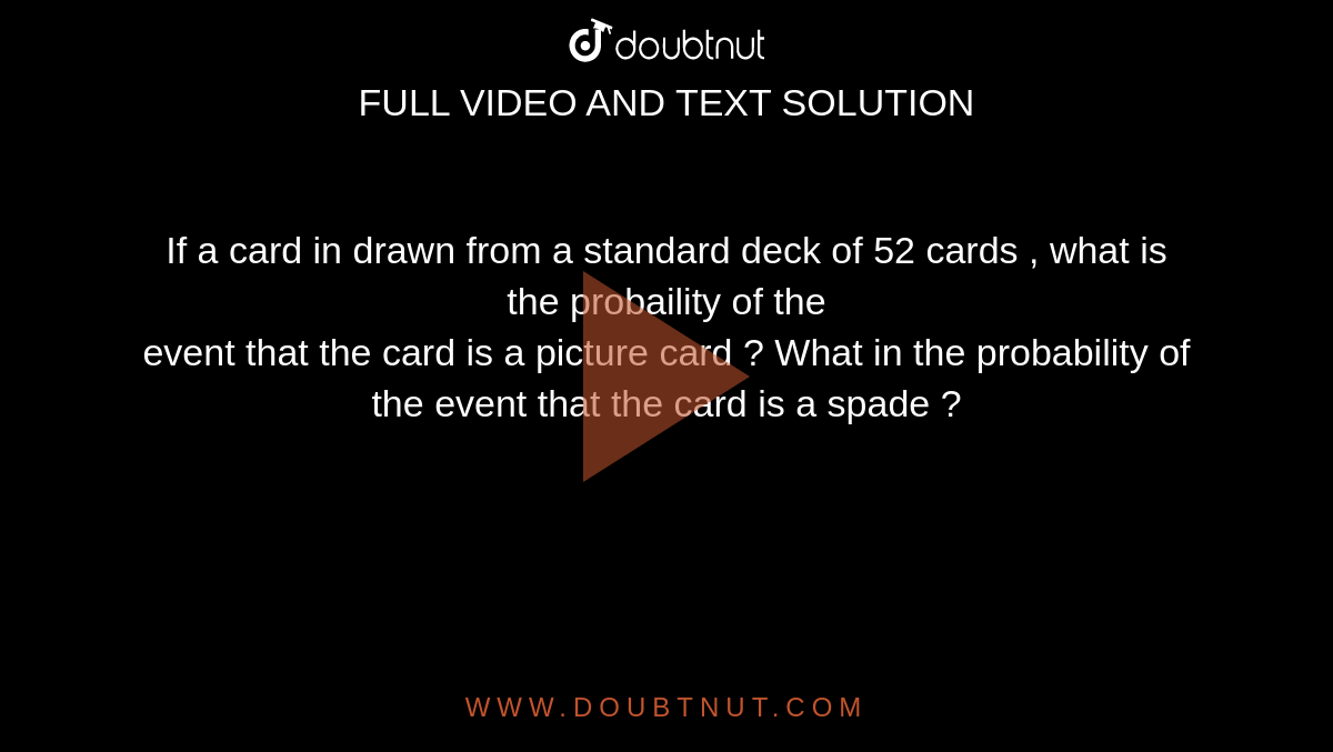 If a card in drawn from a standard deck of 52 cards , what is the probaility of the  <br> event that the card is a picture  card ? What  in the probability  of the event that the card is a spade ? 