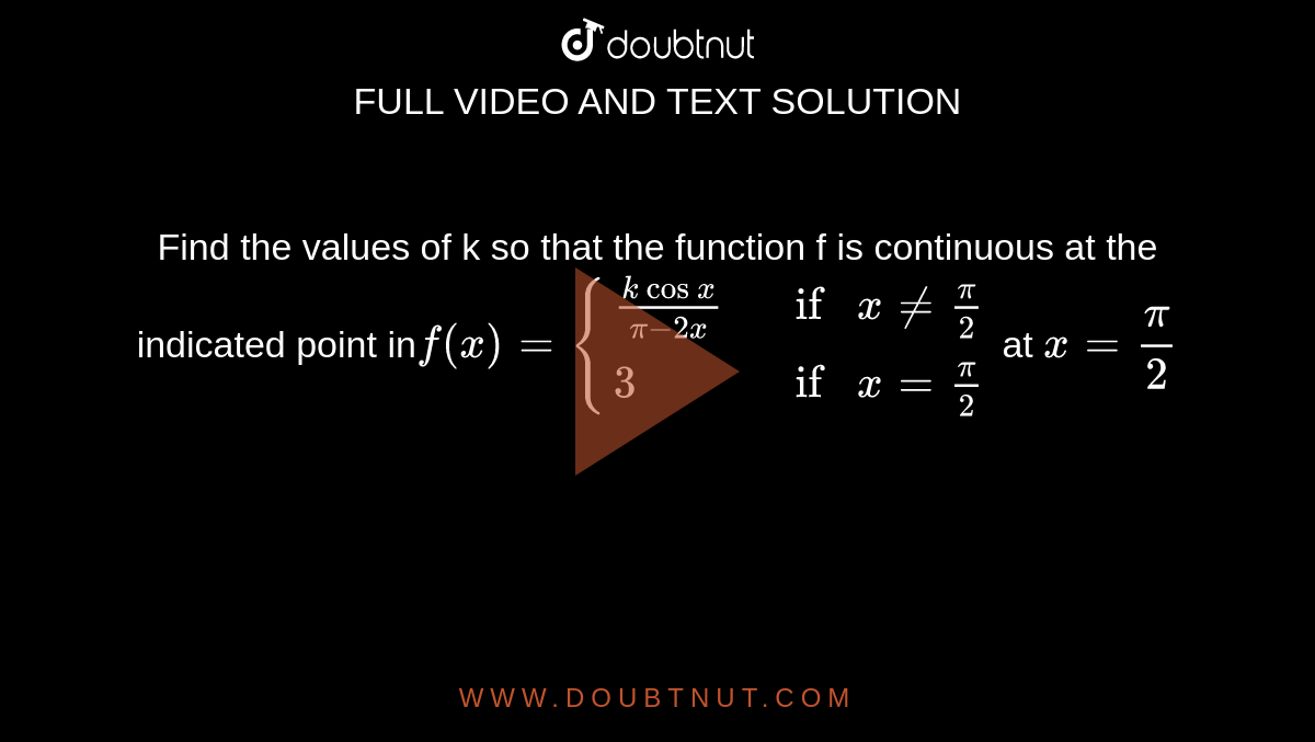      Find the values of k so that the function f is  continuous at the indicated point in`f(x)={{:((kcosx)/(pi-2x), ifx!=pi/2 ),(3, ifx=pi/2):}` at `x=pi/2`