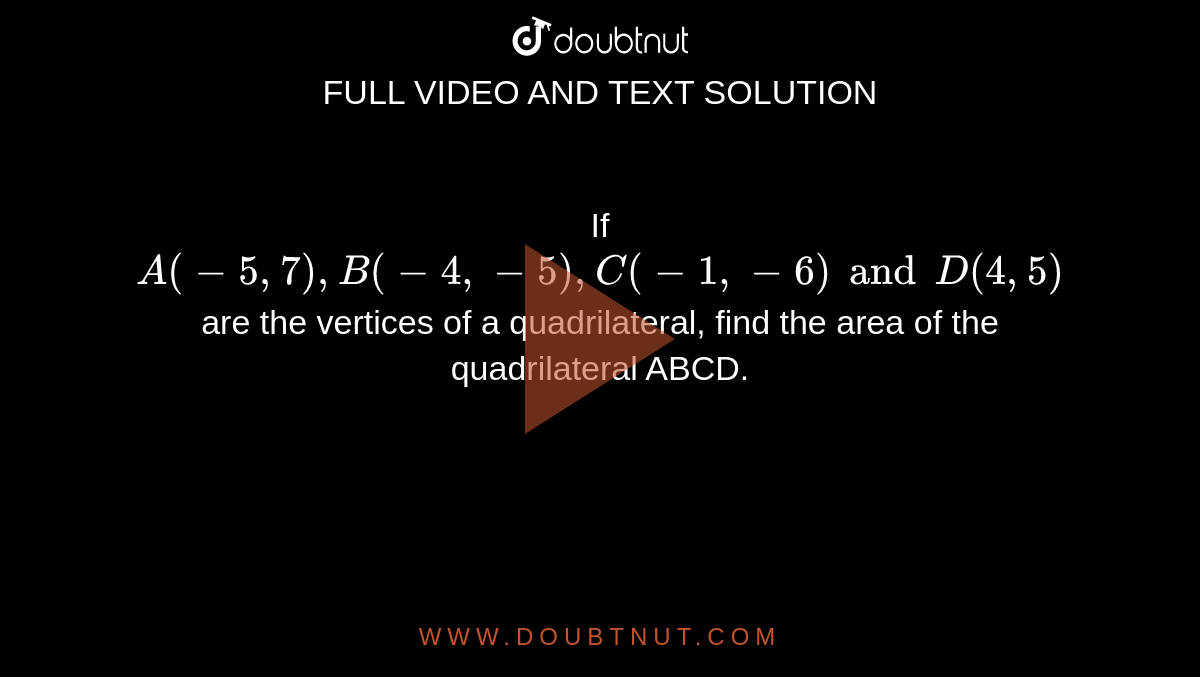 If `A(-5, 7), B(-4, -5), C(-1, -6) and D(4, 5)` are the vertices of a quadrilateral, find the area of the quadrilateral ABCD.