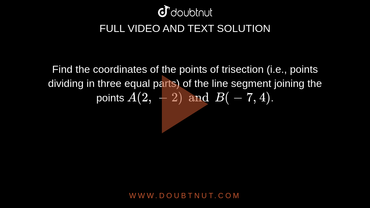 Find the coordinates of the points of trisection (i.e., points dividing in three equal parts) of the line segment joining the points `A(2, -2) and B(-7, 4)`.
