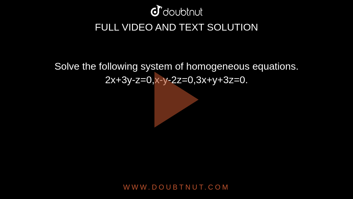 Solve the following system of homogeneous equations. <br> 2x+3y-z=0,x-y-2z=0,3x+y+3z=0.