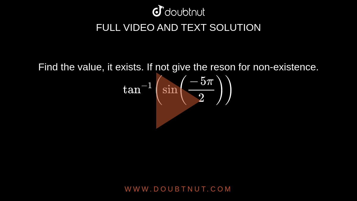 Find the value, it exists. If not give the reson for non-existence. <br> `tan^(-1)(sin((-5pi)/(2)))`