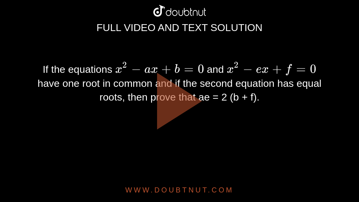 If the equations `x^(2) - ax + b = 0` and `x^(2) - ex + f = 0` have one root in common and if the second equation has equal roots, then prove that ae = 2 (b + f).