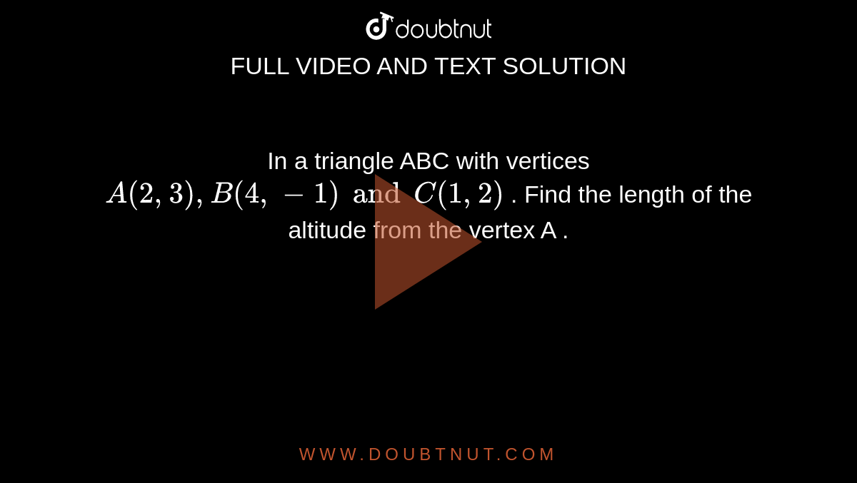 In a triangle ABC with vertices `A(2,3) , B (4,-1) and C (1,2)` . Find the length of the altitude from the vertex A . 