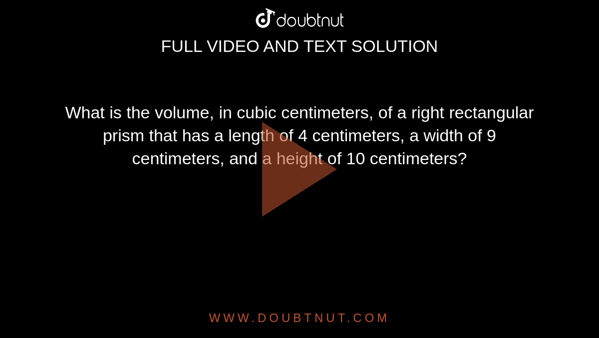 What is the volume, in cubic centimeters, of a right rectangular prism that has a length of 4 centimeters, a width of 9 centimeters, and a height of 10 centimeters?