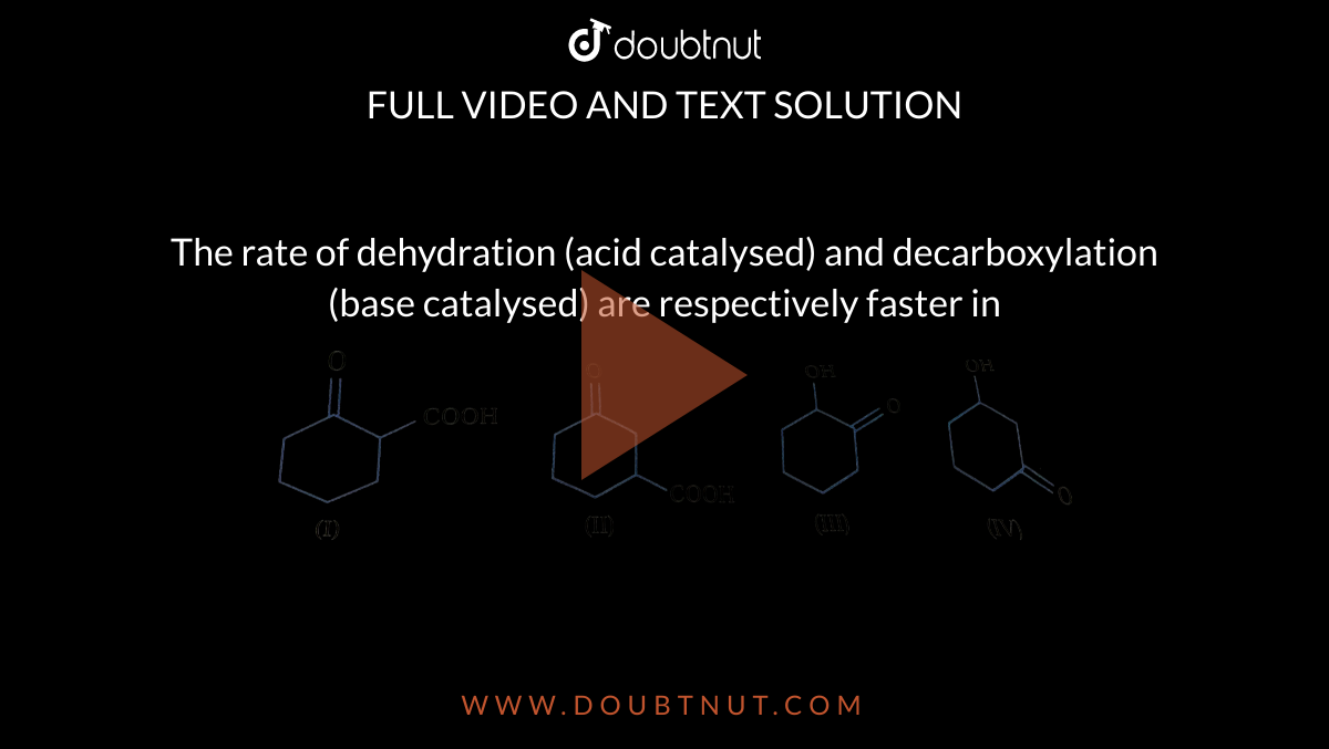 The rate of dehydration (acid catalysed) and decarboxylation (base catalysed) are respectively faster in <br> <img src="https://d10lpgp6xz60nq.cloudfront.net/physics_images/NAR_CHM_V05_XII_C01_E01_227_Q01.png" width="80%">