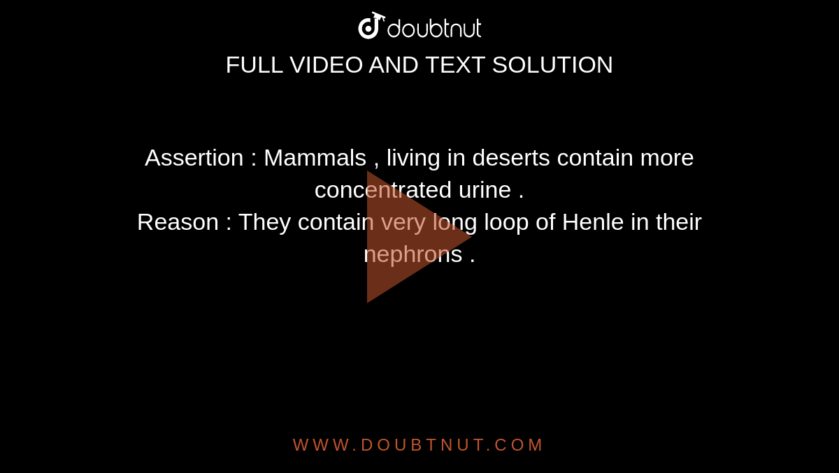 Assertion : Mammals , living in deserts contain more concentrated urine . <br> Reason : They contain very long loop of Henle in their nephrons . 