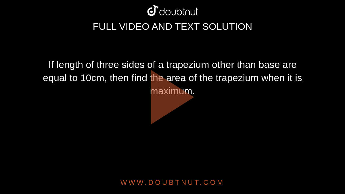 If length of three sides of a trapezium other than  base are equal to 10cm, then find the area of the trapezium when it is  maximum.