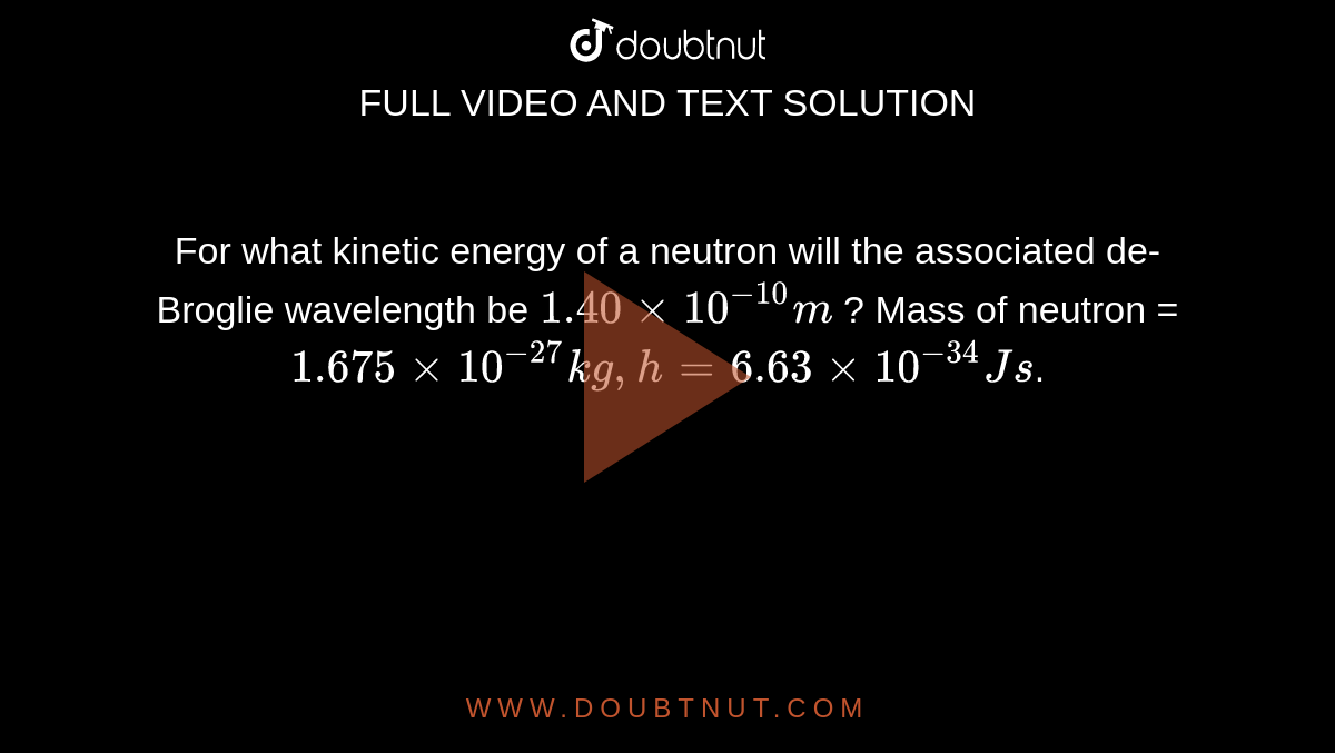 For what kinetic energy of a neutron will the associated de-Broglie wavelength be `1.40 xx 10^(-10)m` ? Mass of neutron = `1.675 xx 10^(-27) kg, h = 6.63 xx 10^(-34) Js`. 