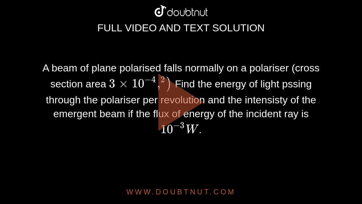 A beam of plane polarised falls normally on a polariser (cross section area  `3xx10^(-4),^(2))` Find the energy of light pssing through the polariser per revolution and the intensisty of the emergent beam if the flux of energy of the incident ray is `10^(-3)W`.