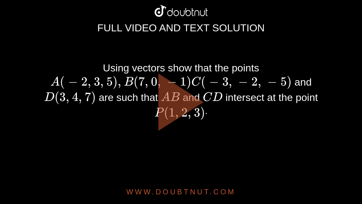 Using vectors show that the points `A(-2,3,5),B(7,0,-1)C(-3,-2,-5)`
and `D(3,4,7)`
are such that `A B`
and `C D`
intersect at the point `P(1,2,3)dot`