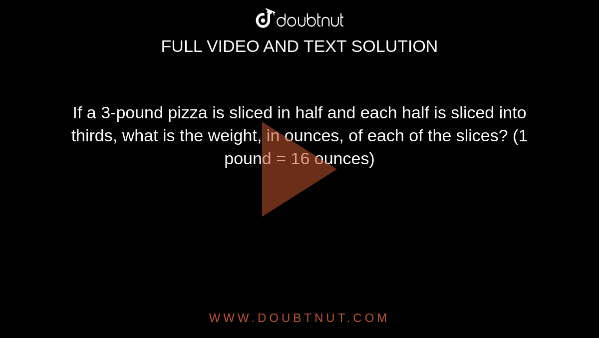 If a 3-pound pizza is sliced in half and each half is sliced into thirds, what is the weight, in ounces, of each of the slices? (1 pound = 16 ounces)