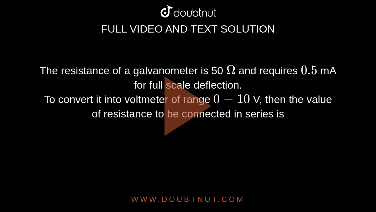 The resistance of a galvanometer is 50 `Omega` and requires `0.5` mA for full scale deflection. <br> To convert it into voltmeter of range `0-10` V, then the value of resistance to be connected in series is 