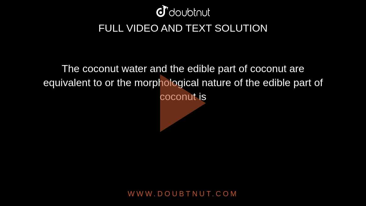 The coconut water and the edible part of coconut are equivalent to or the morphological nature of the edible part of coconut is 