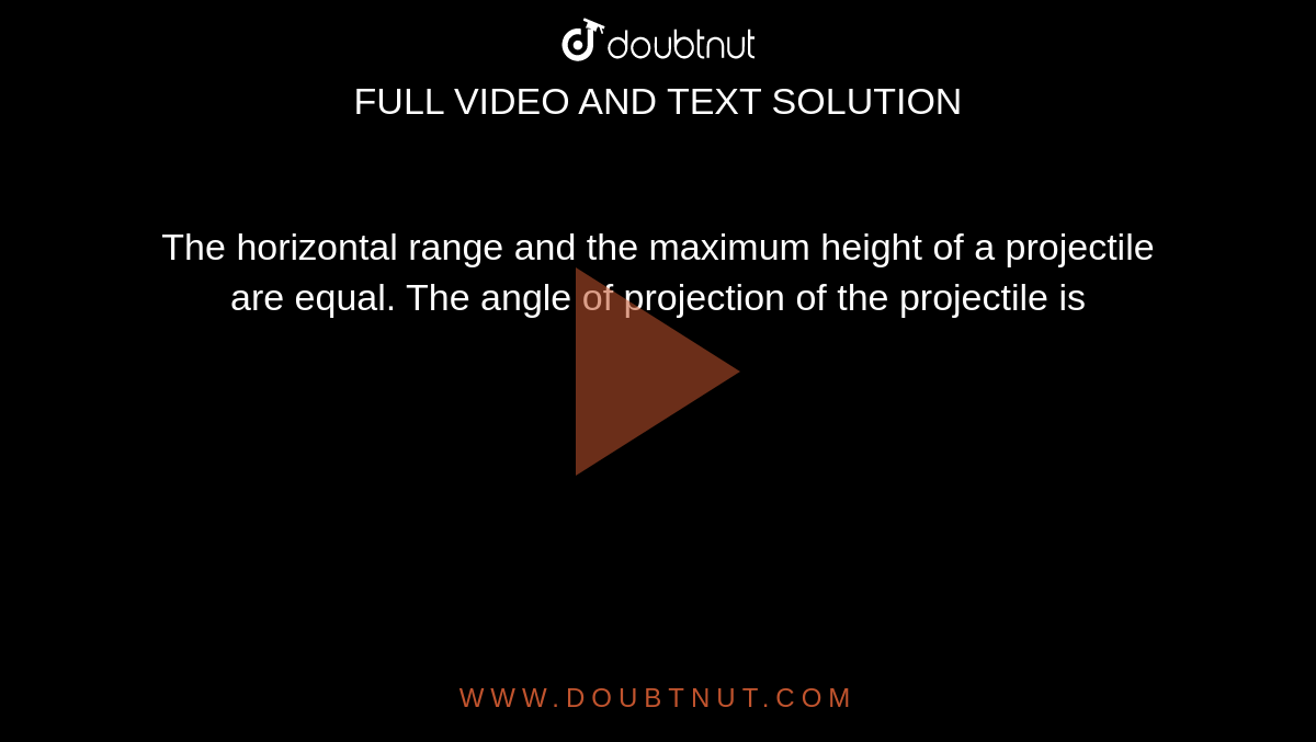 The horizontal range and the maximum height of a projectile are equal. The angle of projection of the projectile is 
