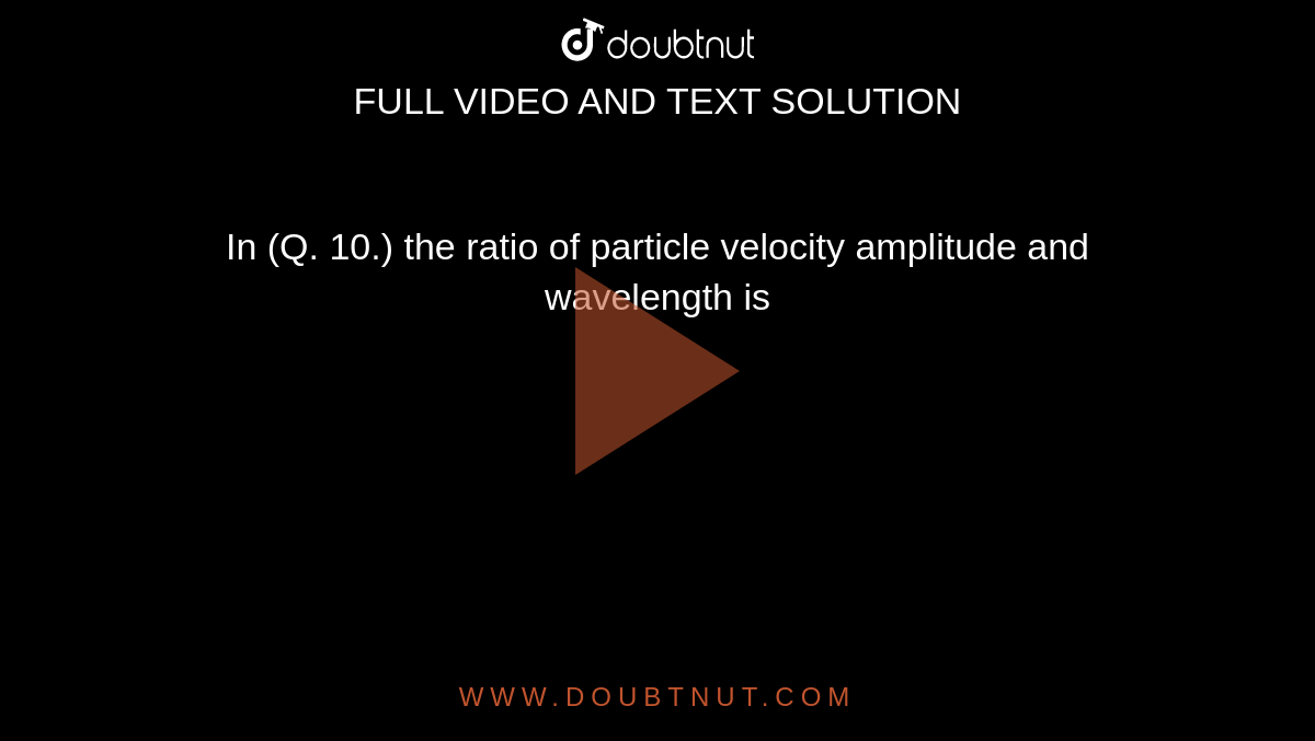 In (Q. 10.) the ratio of particle velocity amplitude and wavelength is 