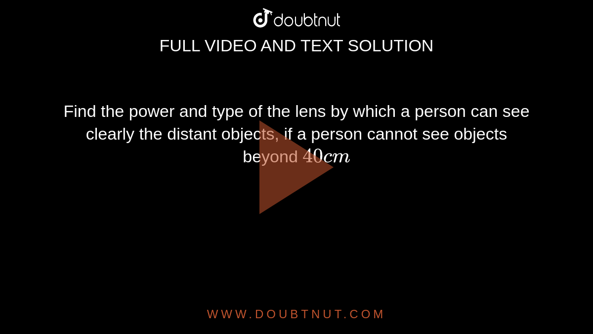 Find the power and type of the lens by which a person can see clearly the distant objects, if a person cannot see objects beyond `40cm`