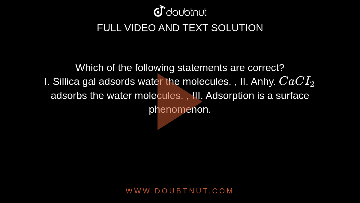 Which of the following statements are correct? I. Sillica gal adsords water  the molecules. , II. Anhy. CaCI(2) adsorbs the water molecules. , III.  Adsorption is a surface phenomenon.