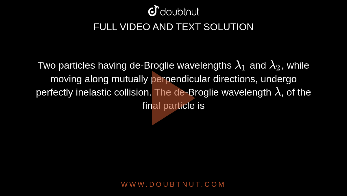 Two particles having de-Broglie wavelengths `lambda_(1) ` and `lambda_(2)`, while moving along mutually perpendicular directions, undergo perfectly inelastic collision. The de-Broglie wavelength `lambda`, of the final particle is 