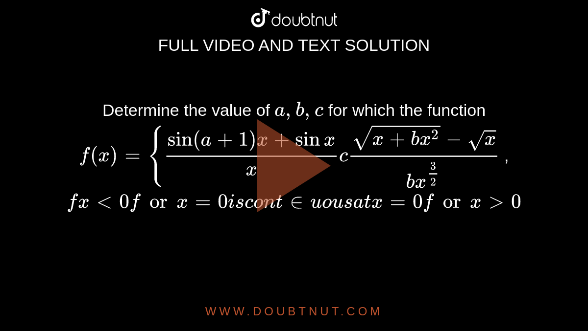 Determine the value of `a ,b ,c`
for which the function
`f(x)={(sin(a+1)x+sinx)/x c(sqrt(x+b x^2)-sqrt(x))/(b x^(3/2))`
, `fx<0forx=0i scon t inuou sa tx=0forx >0`