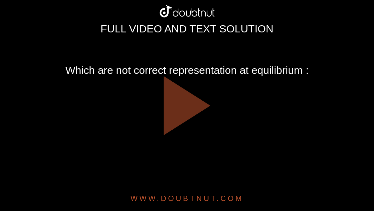 Which are not correct representation at equilibrium :