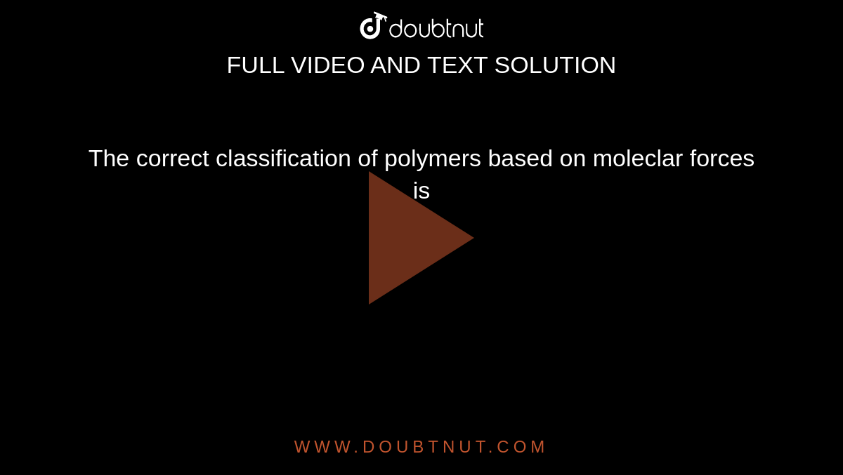 The correct classification of polymers based on moleclar forces is 