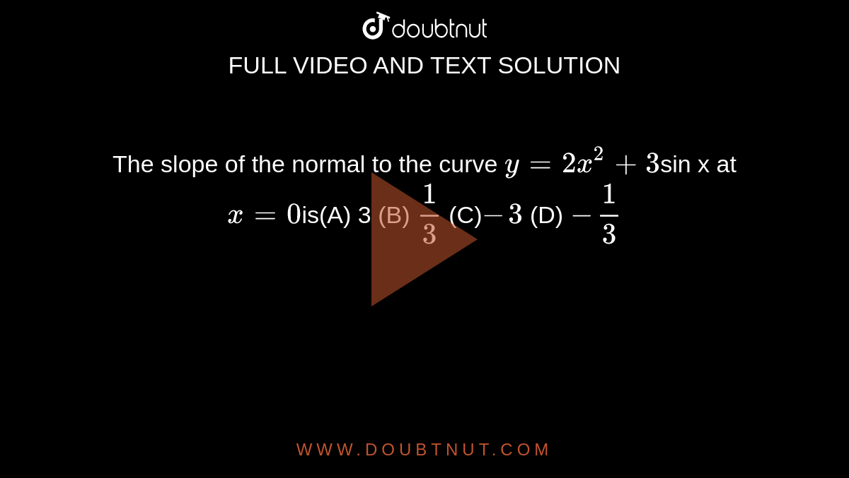 The slope of the normal to the curve `y=2x^2+3`sin x  at `x = 0`is(A) 3 (B)  `1/3` (C)`-3` (D) `-1/3`