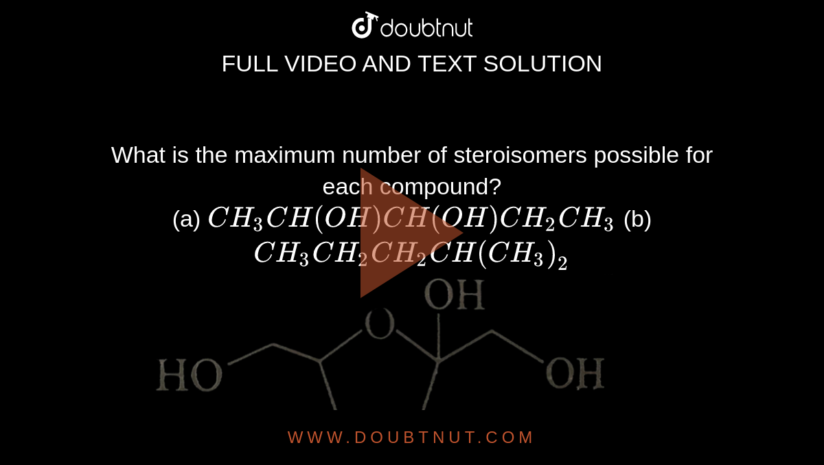 What is the maximum number of steroisomers possible for each compound? <br> (a) `CH_(3)CH(OH)CH(OH)CH_(2)CH_(3)` (b) `CH_(3)CH_(2)CH_(2)CH(CH_(3))_(2)` <br> <img src="https://d10lpgp6xz60nq.cloudfront.net/physics_images/GRB_CHM_ORG_HP_C02_E01_316_Q01.png" width="80%">