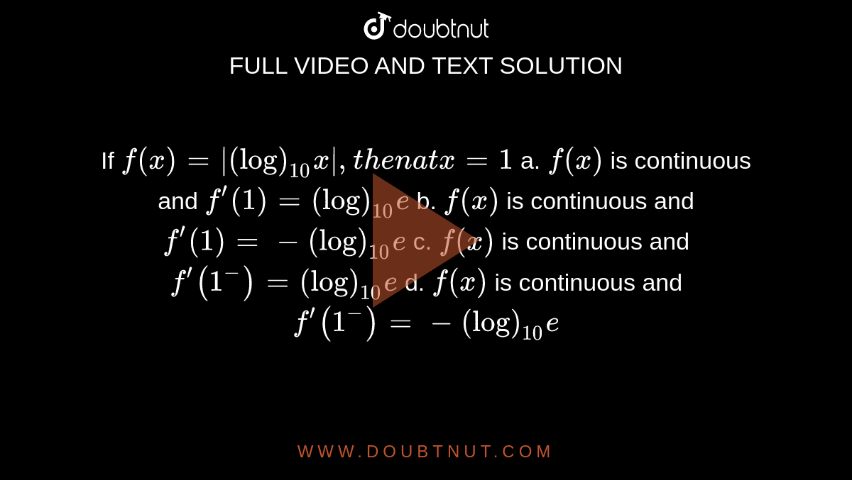 If `f(x)=|(log)_(10)x|,t h e na tx=1  `

a. `f(x)`
is continuous and `f^(prime)(1)=(log)_(10)e  `

b. `f(x)`
is continuous and `f^(prime)(1)=-(log)_(10)e  `

c. `f(x)`
is continuous and `f^(prime)(1^-)=(log)_(10)e  `

d. `f(x)`
is continuous and `f^(prime)(1^-)=-(log)_(10)e  `