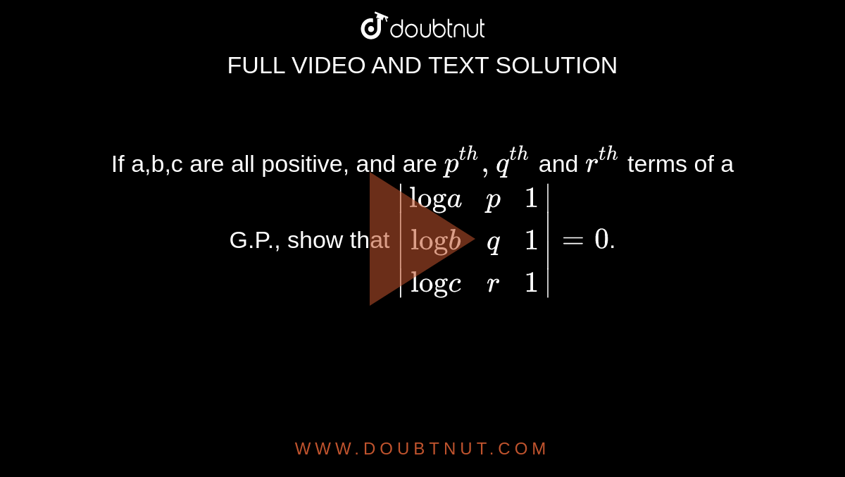 If a,b,c are all positive, and are `p^(th), q^(th)` and `r^(th)` terms of a G.P., show that `|("log"a,p,1),("log"b,q,1),("log"c,r,1)|=0`. 