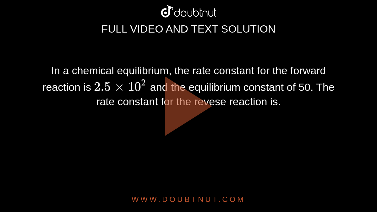 In a chemical equilibrium, the rate constant for the forward reaction is `2.5xx10^(2)` and the equilibrium constant of 50. The rate constant for the revese reaction is. 