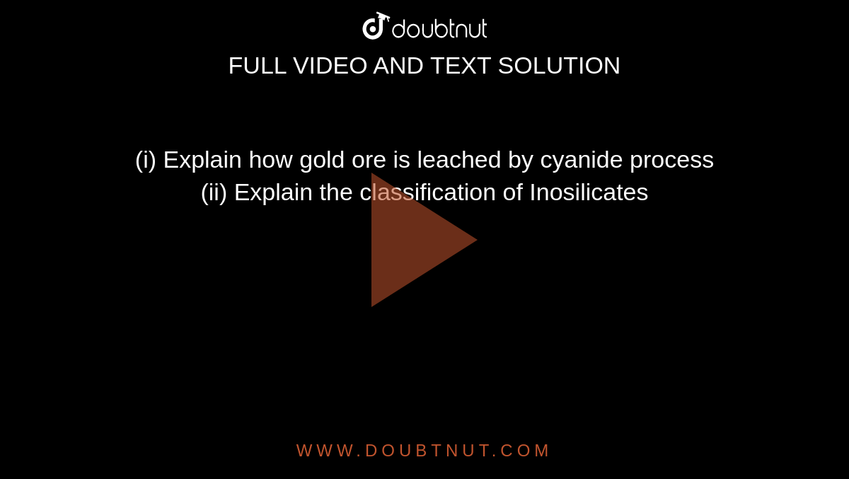 (i) Explain how gold  ore is  leached by cyanide  process <br> (ii)  Explain  the classification of Inosilicates 