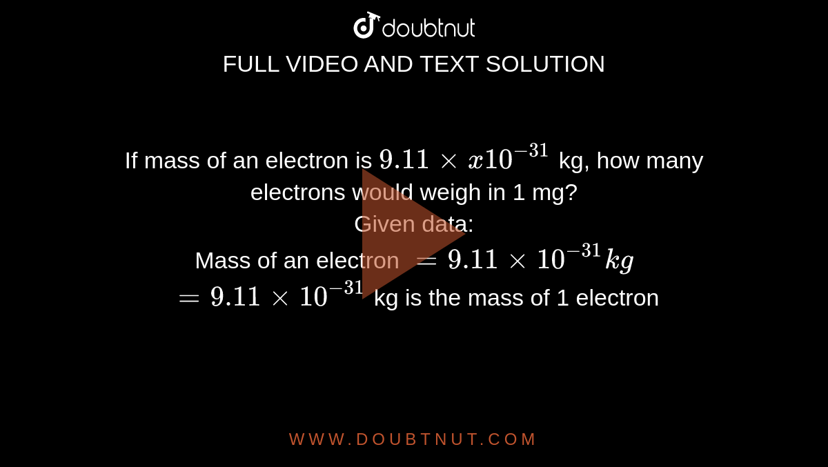 If mass of an electron is `9.11xxx10^(-31)` kg, how many electrons would weigh in 1 mg? <br> Given data: <br> Mass of an electron `=9.11xx10^(-31)kg` <br> `=9.11xx10^(-31)` kg is the mass of 1 electron