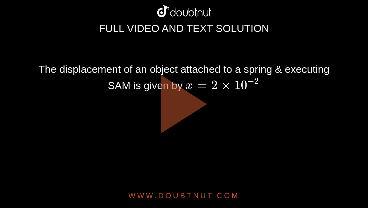 The displacement of an object attached to a spring & executing SAM is given by `x=2xx10^(-2)` 