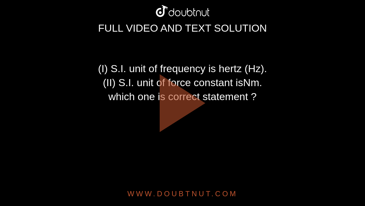 I) S.I. unit of frequency is hertz (II) S.I. unit of force constant isNm. which one is correct statement ?