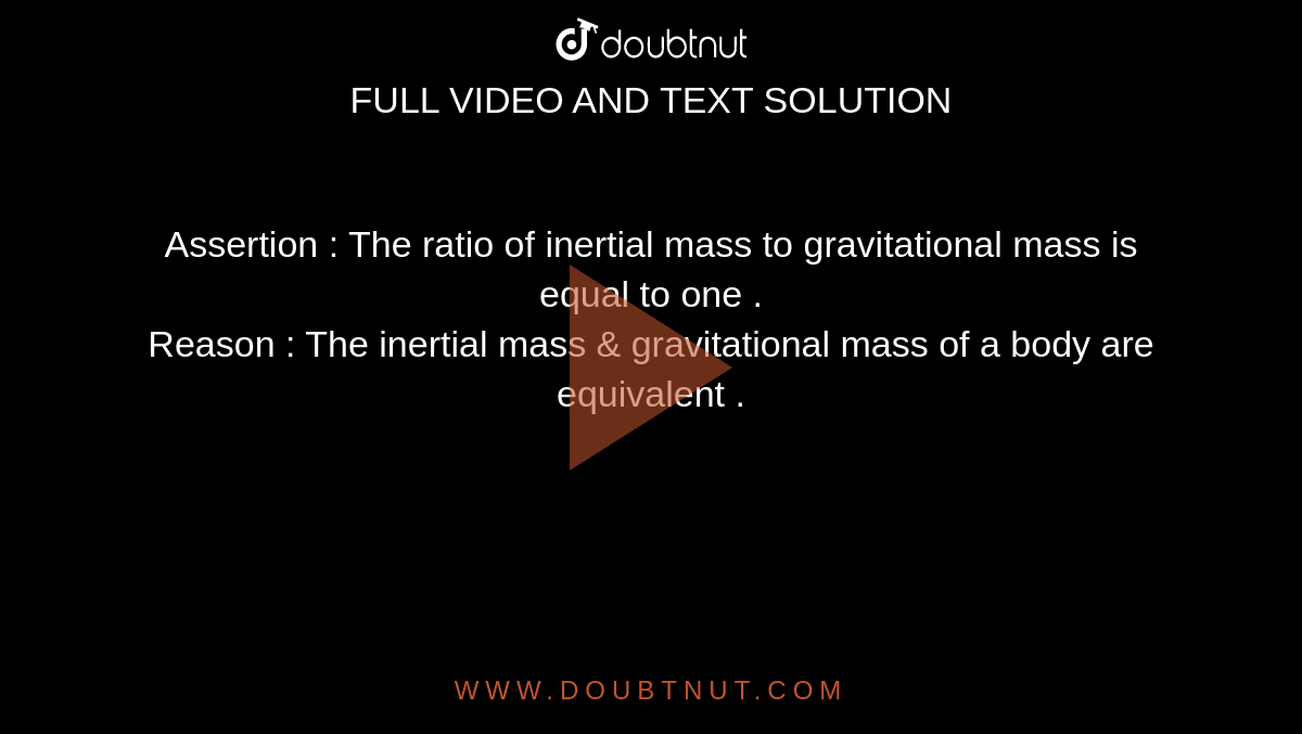 Assertion : The ratio of inertial mass to gravitational mass is equal to one . <br> Reason : The inertial mass & gravitational mass of a body are equivalent . 