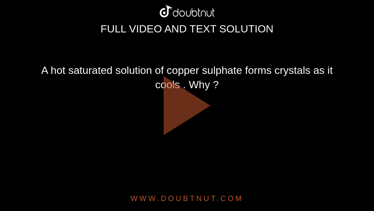 A hot saturated solution of copper sulphate forms crystals as it cools .  Why ?