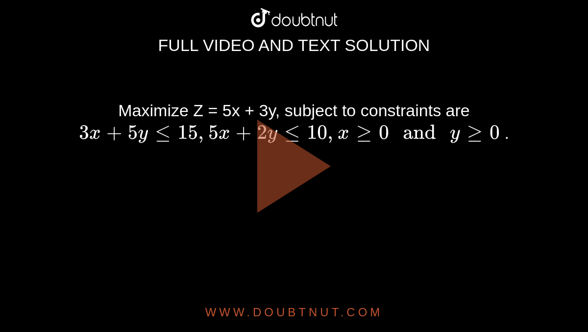 Maximize Z = 5x + 3y, subject to constraints are ` 3x + 5y le 15 , 5x + 2y le 10 , x ge 0 " and " y ge 0 ` . 