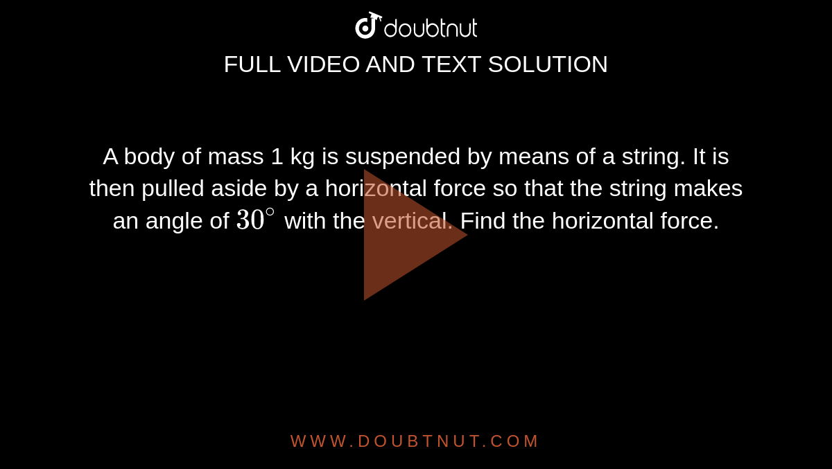 A body of mass 1 kg is suspended by means of  a string. It is then pulled aside by a horizontal force so that the string makes an angle of `30^(@)` with the vertical. Find the horizontal force.