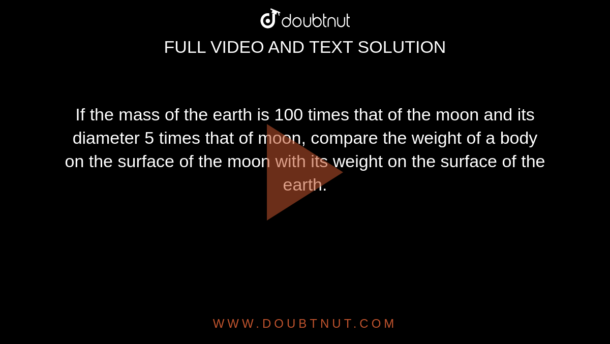 If the mass of the earth is 100 times that of the moon and its diameter  5 times that of moon, compare the weight of a body on the surface of the moon with its weight on the surface of the earth.