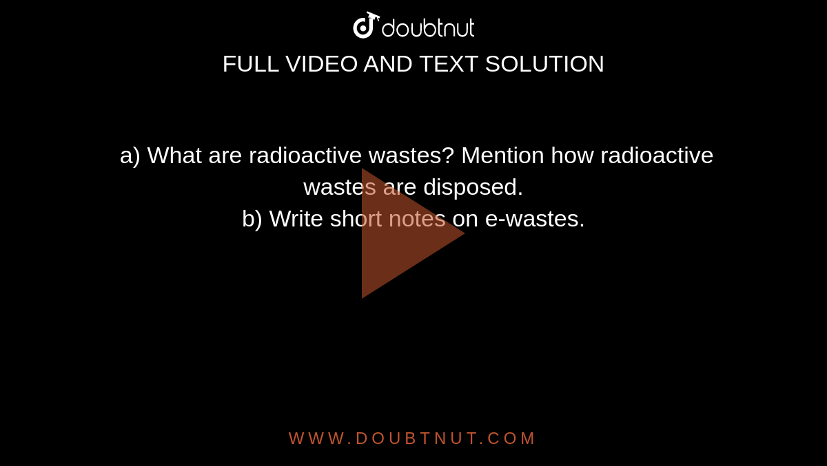  a) What are radioactive wastes? Mention how radioactive wastes are disposed.<br> b) Write short notes on e-wastes.