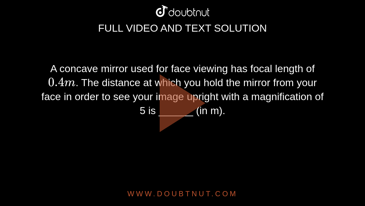 A concave mirror used for face viewing has focal length of `0.4 m`. The distance at which you hold the mirror from your face in order to see your image upright with a magnification of 5 is ______ (in m).