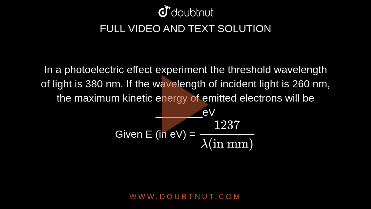 In a photoelectric effect experiment the threshold wavelength of light is 380 nm. If the wavelength of incident light is 260 nm, the maximum kinetic energy of emitted electrons will be ________eV <br> Given E (in eV) = `(1237)/(lambda ("in mm"))` 