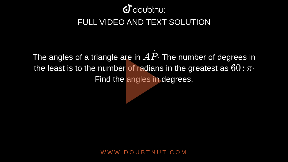 The angles of a triangle are in `AdotPdot`
The number of degrees in the least is to the number of radians in the
  greatest as `60 :pidot`
Find the angles in degrees.