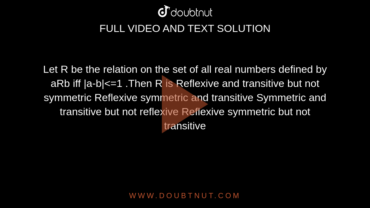  Let R be the relation on the set of all real numbers defined by aRb iff |a-b|<=1 .Then R is Reflexive and transitive but not symmetric Reflexive symmetric and transitive Symmetric and transitive but not reflexive Reflexive symmetric but not transitive 